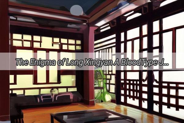 The Enigma of Long Xingyan A BloodType Journey Unveiling the Mystery